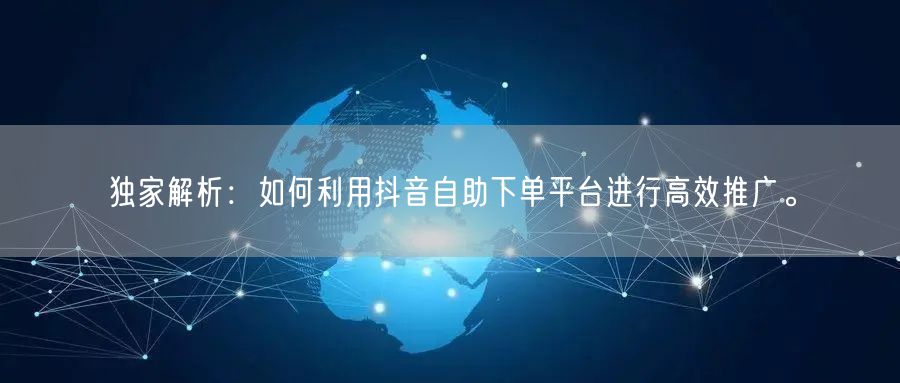独家解析：如何利用抖音自助下单平台进行高效推广。