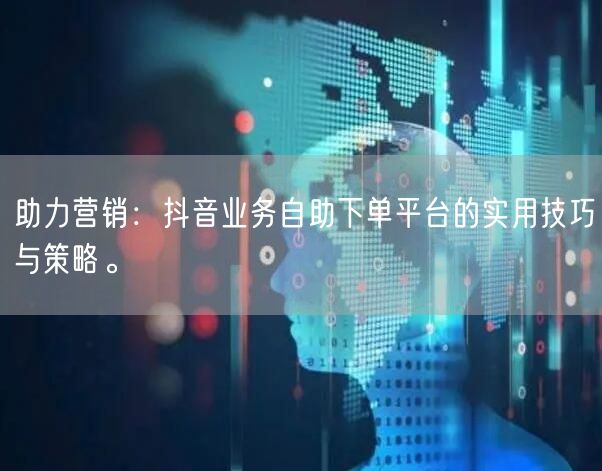 助力营销：抖音业务自助下单平台的实用技巧与策略。