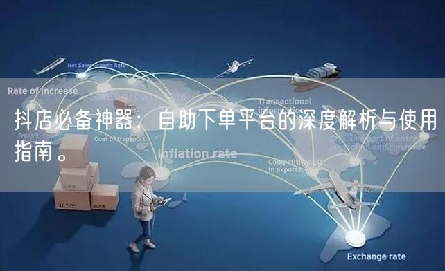 抖店必备神器：自助下单平台的深度解析与使用指南。