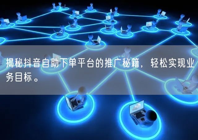 揭秘抖音自助下单平台的推广秘籍，轻松实现业务目标。