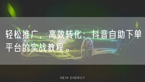 轻松推广，高效转化：抖音自助下单平台的实战教程。