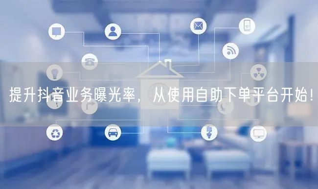 提升抖音业务曝光率，从使用自助下单平台开始！