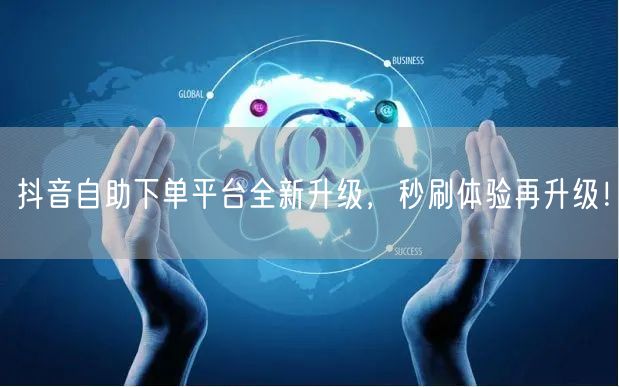 抖音自助下单平台全新升级，秒刷体验再升级！